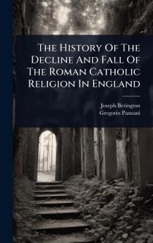 History Of The Decline And Fall Of The Roman Catholic Religion In England