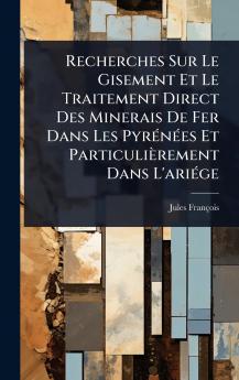Recherches Sur Le Gisement Et Le Traitement Direct Des Minerais De Fer Dans Les PyrÃ(c)nÃ(c)es Et Particulièrement Dans L'ariÃ(c)ge