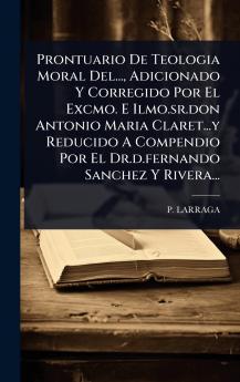 Prontuario De Teologia Moral Del... Adicionado Y Corregido Por El Excmo. E Ilmo.sr.don Antonio Maria Claret...y Reducido A Compendio Por El Dr.d.fernando Sanchez Y Rivera...