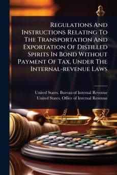 Regulations And Instructions Relating To The Transportation And Exportation Of Distilled Spirits In Bond Without Payment Of Tax Under The Internal-revenue Laws