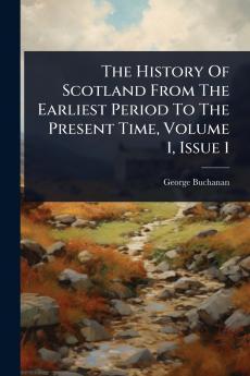 History Of Scotland From The Earliest Period To The Present Time Volume 1 Issue 1