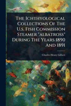 Ichthyological Collections Of The U.s. Fish Commission Steamer albatross During The Years 1890 And 1891
