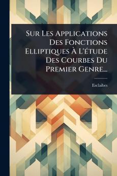 Sur Les Applications Des Fonctions Elliptiques Ã&#128; L'Ã(c)tude Des Courbes Du Premier Genre...