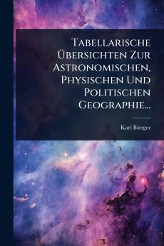 Tabellarische Ã&#156;bersichten Zur Astronomischen Physischen Und Politischen Geographie...