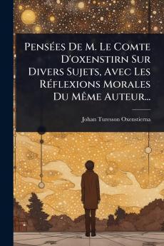 PensÃ(c)es De M. Le Comte D'oxenstirn Sur Divers Sujets Avec Les RÃ(c)flexions Morales Du MÃame Auteur...