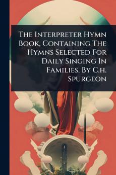 Interpreter Hymn Book Containing The Hymns Selected For Daily Singing In Families By C.h. Spurgeon