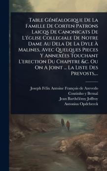 Table GÃ(c)nÃ(c)alogique De La Famille De Corten Patrons Laicqs De Canonicats De L'Ã(c)glise Collegiale De Notre Dame Au Dela De La Dyle Ã&#128; Malines Avec Quelques Pieces Y AnnexÃ(c)es Touchant L'erection Du Chapitre &c. Ou On A Joint ... La Liste Des