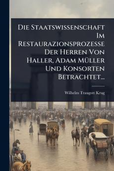Staatswissenschaft Im Restaurazionsprozesse Der Herren Von Haller Adam MÃ1/4ller Und Konsorten Betrachtet...