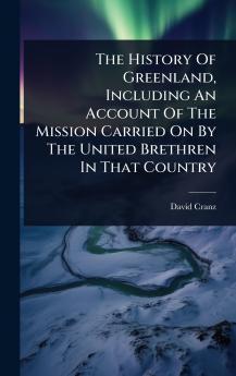 History Of Greenland Including An Account Of The Mission Carried On By The United Brethren In That Country