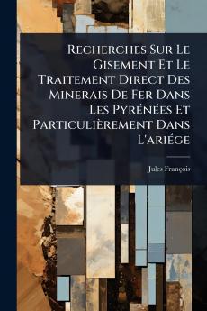 Recherches Sur Le Gisement Et Le Traitement Direct Des Minerais De Fer Dans Les PyrÃ(c)nÃ(c)es Et Particulièrement Dans L'ariÃ(c)ge