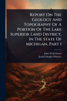 Report On The Geology And Topography Of A Portion Of The Lake Superior Land District In The State Of Michigan Part 1
