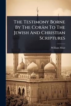 Testimony Borne By The Corân To The Jewish And Christian Scriptures