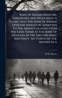 Sons Of Indian Officers. Sandhurst And Woolwich. A Claim 'that The Sons Of Indian Officers Should Be Admitted To The Above Colleges Upon The Same Terms As The Sons Of Officers In The English Army And Navy'. Set Forth [by H.b. Mayne] In A