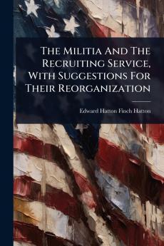Militia And The Recruiting Service With Suggestions For Their Reorganization