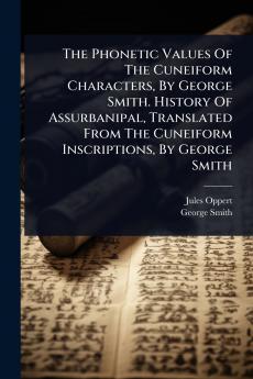 The Phonetic Values Of The Cuneiform Characters By George Smith. History Of Assurbanipal Translated From The Cuneiform Inscriptions By George Smith