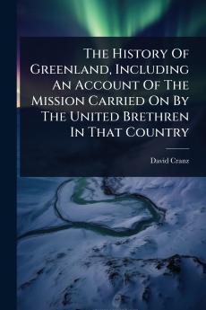 History Of Greenland Including An Account Of The Mission Carried On By The United Brethren In That Country