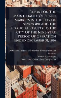 Report On The Maintenance Of Public Markets In The City Of New York And The Financial Results To The City Of The Nine-year Period Of Operation Ended December 31 1914