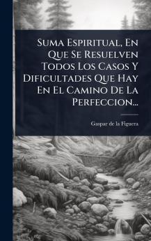 Suma Espiritual En Que Se Resuelven Todos Los Casos Y Dificultades Que Hay En El Camino De La Perfeccion...