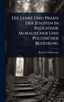 Lehre Und Praxis Der Jesuiten In Religiöser Moralischer Und Politischer Beziehung