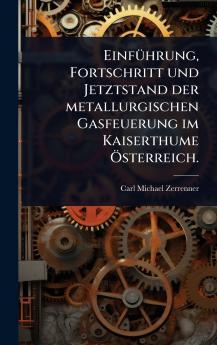 EinfÃ1/4hrung Fortschritt und Jetztstand der metallurgischen Gasfeuerung im Kaiserthume Ã-sterreich.