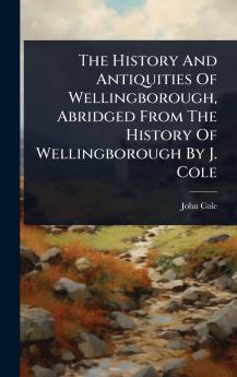 History And Antiquities Of Wellingborough Abridged From The History Of Wellingborough By J. Cole