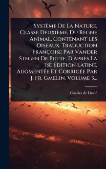 Système De La Nature Classe Deuxième Du Règne Animal Contenant Les Oiseaux. Traduction Françoise Par Vander Stegen De Putte D'après La 13e Ãdition Latine AugmentÃ(c)e Et CorrigÃ(c)e Par J. Fr. Gmelin Volume 3...