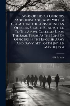 Sons Of Indian Officers. Sandhurst And Woolwich. A Claim 'that The Sons Of Indian Officers Should Be Admitted To The Above Colleges Upon The Same Terms As The Sons Of Officers In The English Army And Navy'. Set Forth [by H.b. Mayne] In A