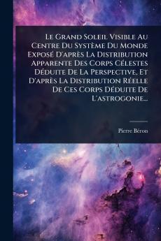 Grand Soleil Visible Au Centre Du Système Du Monde ExposÃ(c) D'après La Distribution Apparente Des Corps CÃ(c)lestes DÃ(c)duite De La Perspective Et D'après La Distribution RÃ(c)elle De Ces Corps DÃ(c)duite De L'astrogonie...