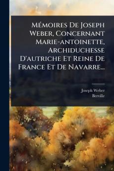 MÃ(c)moires De Joseph Weber Concernant Marie-antoinette Archiduchesse D'autriche Et Reine De France Et De Navarre...