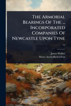 Armorial Bearings Of The ... Incorporated Companies Of Newcastle Upon Tyne ...