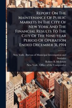 Report On The Maintenance Of Public Markets In The City Of New York And The Financial Results To The City Of The Nine-year Period Of Operation Ended December 31 1914