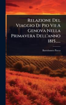 Relazione Del Viaggio Di Pio Vii A Genova Nella Primavera Dell'anno 1815......