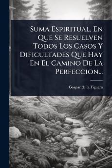 Suma Espiritual En Que Se Resuelven Todos Los Casos Y Dificultades Que Hay En El Camino De La Perfeccion...