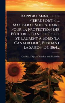 Rapport Annuel De Pierre Fortin ... Magistrat Stipendiaire Pour La Protection Des PÃacheries Dans Le Golfe St. Laurent Ã&#128; Bord la Canadienne Pendant La Saison De 1864...