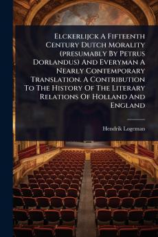 Elckerlijck A Fifteenth Century Dutch Morality (presumably By Petrus Dorlandus) And Everyman A Nearly Contemporary Translation. A Contribution To The History Of The Literary Relations Of Holland And England