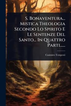 S. Bonaventura... Mistica Theologia Secondo Lo Spirito E Le Sentenze Del Santo... In Quattro Parti......