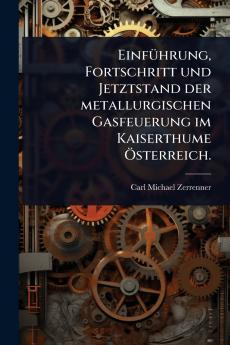 EinfÃ1/4hrung Fortschritt und Jetztstand der metallurgischen Gasfeuerung im Kaiserthume Ã-sterreich.