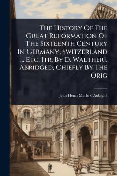 History Of The Great Reformation Of The Sixteenth Century In Germany Switzerland ... Etc. [tr. By D. Walther]. Abridged Chiefly By The Orig