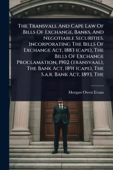 Transvall And Cape Law Of Bills Of Exchange Banks And Negotiable Securities. Incorporating The Bills Of Exchange Act 1883 (cape) The Bills Of Exchange Proclamation 1902 (transvaal) The Bank Act 1891 (cape) The S.a.r. Bank Act 1893 The
