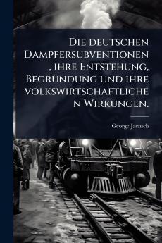 deutschen Dampfersubventionen ihre Entstehung BegrÃ1/4ndung und ihre volkswirtschaftlichen Wirkungen.
