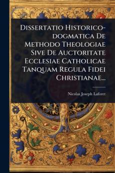 Dissertatio Historico-dogmatica De Methodo Theologiae Sive De Auctoritate Ecclesiae Catholicae Tanquam Regula Fidei Christianae...