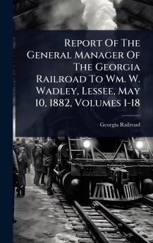 Report Of The General Manager Of The Georgia Railroad To Wm. W. Wadley Lessee May 10 1882 Volumes 1-18