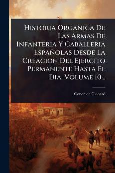 Historia Organica De Las Armas De Infanteria Y Caballeria Españolas Desde La Creacion Del Ejercito Permanente Hasta El Dia Volume 10...