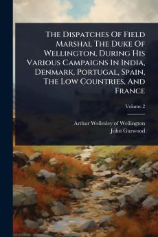Dispatches Of Field Marshal The Duke Of Wellington During His Various Campaigns In India Denmark Portugal Spain The Low Countries And France