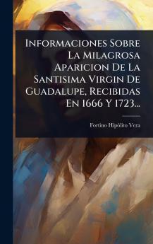 Informaciones Sobre La Milagrosa Aparicion De La Santisima Virgin De Guadalupe Recibidas En 1666 Y 1723...