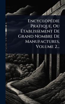 EncyclopÃ(c)die Pratique Ou Ãtablissement De Grand Nombre De Manufactures Volume 2...
