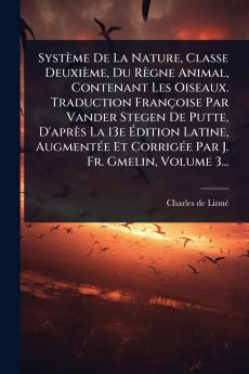 Système De La Nature Classe Deuxième Du Règne Animal Contenant Les Oiseaux. Traduction Françoise Par Vander Stegen De Putte D'après La 13e Ãdition Latine AugmentÃ(c)e Et CorrigÃ(c)e Par J. Fr. Gmelin Volume 3...