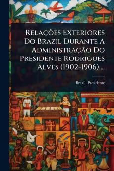 RelaçÃµes Exteriores Do Brazil Durante A AdministraçÃ£o Do Presidente Rodrigues Alves (1902-1906)....