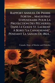 Rapport Annuel De Pierre Fortin ... Magistrat Stipendiaire Pour La Protection Des PÃacheries Dans Le Golfe St. Laurent Ã&#128; Bord la Canadienne Pendant La Saison De 1864...