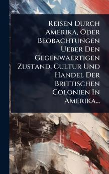 Reisen Durch Amerika Oder Beobachtungen Ueber Den Gegenwaertigen Zustand Cultur Und Handel Der Brittischen Colonien In Amerika...